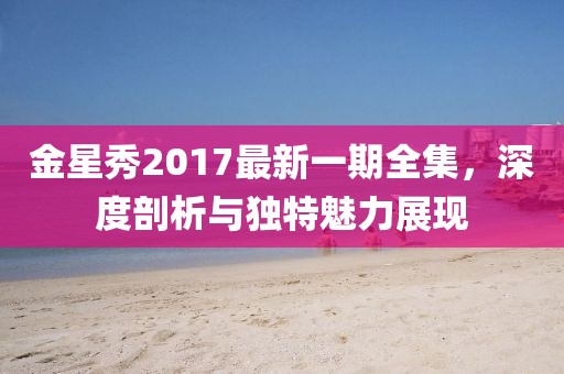 金星秀2017最新一期全集,深度剖析與獨特魅力展現(xiàn)