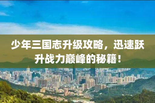 少年三國志升級攻略,迅速躍升戰(zhàn)力巔峰的秘籍!