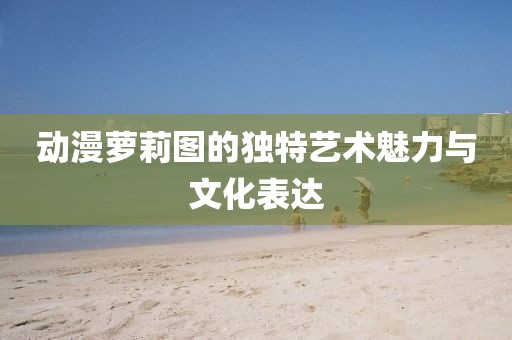 動漫蘿莉圖的獨(dú)特藝術(shù)魅力與文化表達(dá)