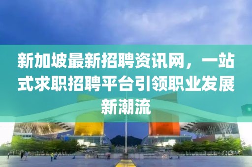 新加坡最新招聘資訊網(wǎng),一站式求職招聘平臺引領(lǐng)職業(yè)發(fā)展新潮流
