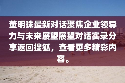 董明珠最新對話聚焦企業(yè)領(lǐng)導(dǎo)力與未來展望展望對話實錄分享返回搜狐，查看更多精彩內(nèi)容。