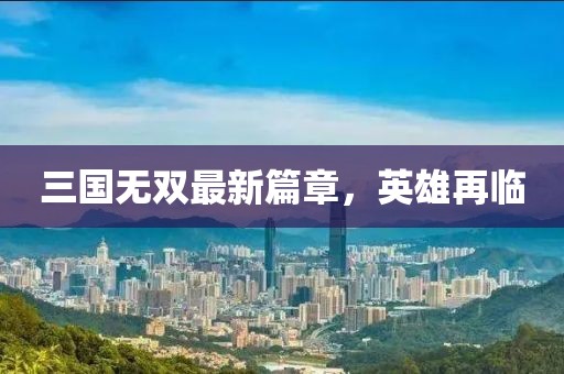 三國無雙最新篇章，英雄再臨