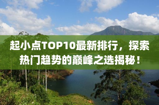 起小點TOP10最新排行,探索熱門趨勢的巔峰之選揭秘!