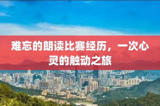 難忘的朗讀比賽經(jīng)歷,一次心靈的觸動之旅