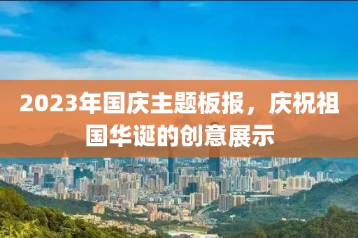 2023年國慶主題板報(bào),慶祝祖國華誕的創(chuàng)意展示
