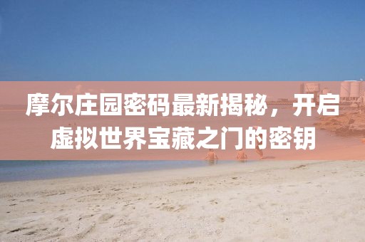 摩爾莊園密碼最新揭秘，開啟虛擬世界寶藏之門的密鑰