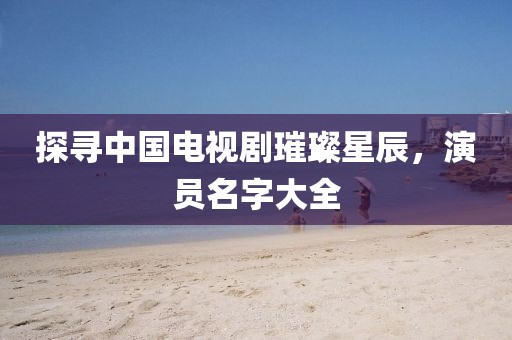 探尋中國電視劇璀璨星辰,演員名字大全