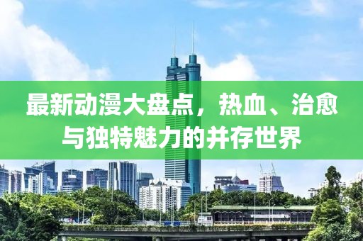 最新動漫大盤點，熱血、治愈與獨特魅力的并存世界