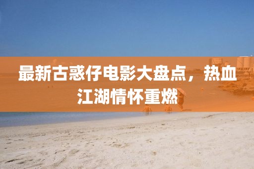 最新古惑仔電影大盤點，熱血江湖情懷重燃