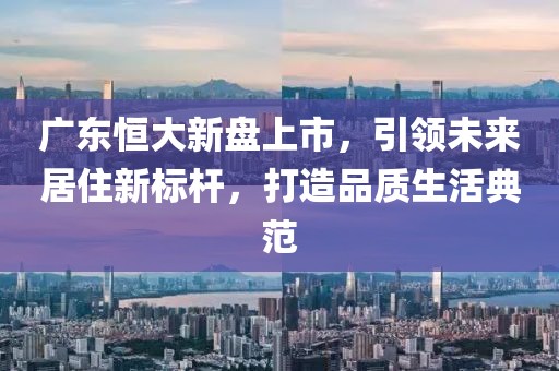 廣東恒大新盤上市，引領(lǐng)未來居住新標桿，打造品質(zhì)生活典范