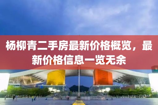 楊柳青二手房最新價(jià)格概覽，最新價(jià)格信息一覽無(wú)余