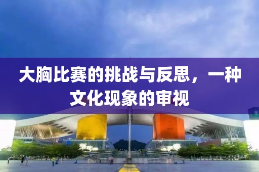 大胸比賽的挑戰(zhàn)與反思，一種文化現(xiàn)象的審視