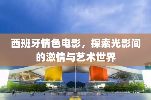 西班牙情色電影，探索光影間的激情與藝術(shù)世界