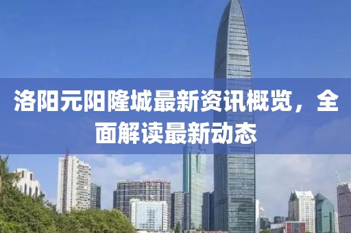 洛陽元陽隆城最新資訊概覽，全面解讀最新動態(tài)