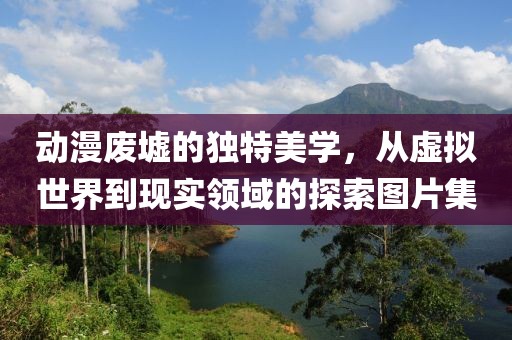 動漫廢墟的獨特美學，從虛擬世界到現(xiàn)實領域的探索圖片集