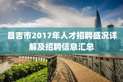 昌吉市2017年人才招聘盛況詳解及招聘信息匯總