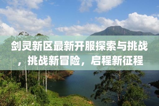 劍靈新區(qū)最新開(kāi)服探索與挑戰(zhàn),挑戰(zhàn)新冒險(xiǎn),啟程新征程