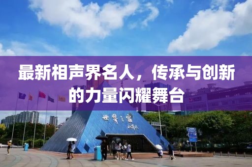 最新相聲界名人,傳承與創(chuàng)新的力量閃耀舞臺(tái)