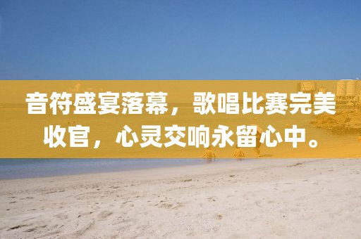 音符盛宴落幕，歌唱比賽完美收官，心靈交響永留心中。