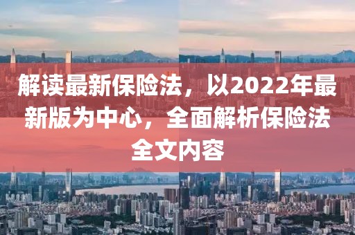 解讀最新保險(xiǎn)法,以2022年最新版為中心,全面解析保險(xiǎn)法全文內(nèi)容