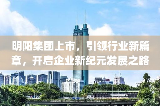 明陽集團上市，引領行業(yè)新篇章，開啟企業(yè)新紀元發(fā)展之路