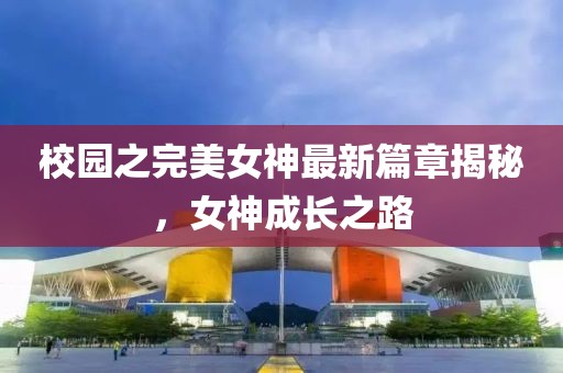 校園之完美女神最新篇章揭秘,女神成長之路