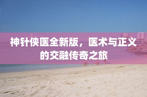 神針俠醫(yī)全新版，醫(yī)術(shù)與正義的交融傳奇之旅