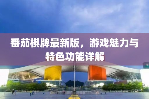 番茄棋牌最新版，游戲魅力與特色功能詳解