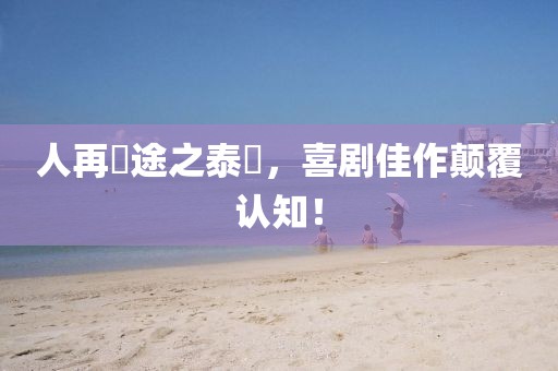 人再囧途之泰囧，喜劇佳作顛覆認(rèn)知！