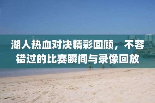 湖人熱血對決精彩回顧，不容錯過的比賽瞬間與錄像回放