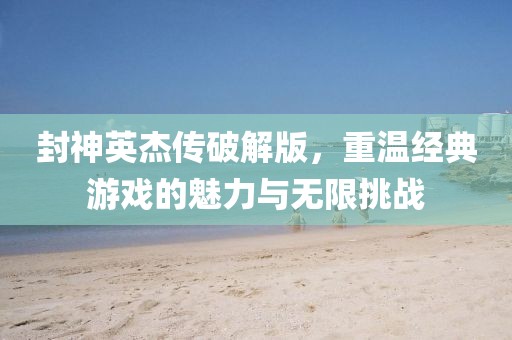 封神英杰傳破解版,重溫經(jīng)典游戲的魅力與無限挑戰(zhàn)