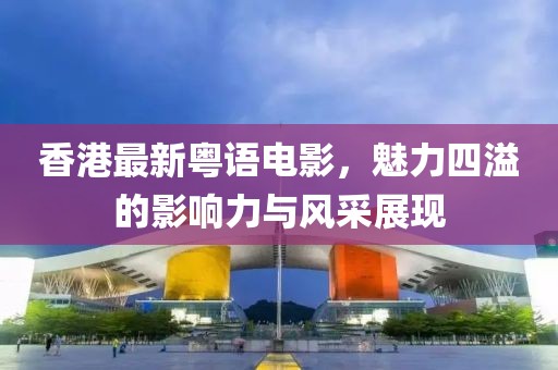 香港最新粵語電影，魅力四溢的影響力與風(fēng)采展現(xiàn)
