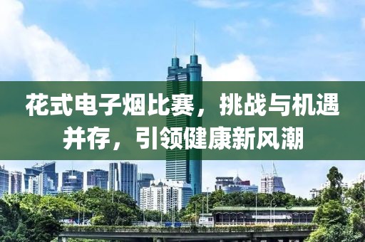 花式電子煙比賽，挑戰(zhàn)與機(jī)遇并存，引領(lǐng)健康新風(fēng)潮