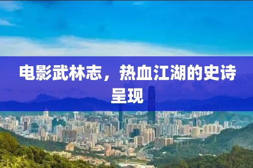 電影武林志,熱血江湖的史詩呈現(xiàn)