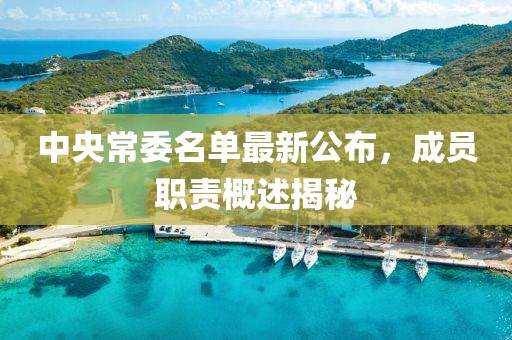 中央常委名單最新公布，成員職責(zé)概述揭秘