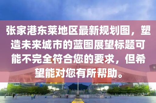 張家港東萊地區(qū)最新規(guī)劃圖，塑造未來(lái)城市的藍(lán)圖展望標(biāo)題可能不完全符合您的要求，但希望能對(duì)您有所幫助。