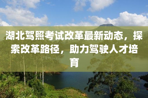湖北駕照考試改革最新動態(tài)，探索改革路徑，助力駕駛?cè)瞬排嘤? width=