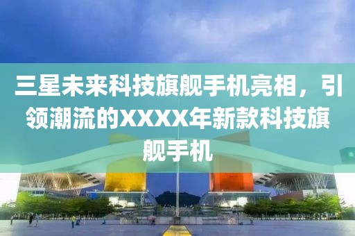 三星未來科技旗艦手機亮相，引領潮流的XXXX年新款科技旗艦手機