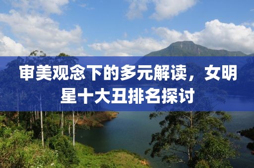 審美觀念下的多元解讀，女明星十大丑排名探討