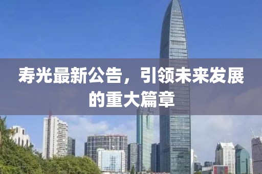 壽光最新公告，引領(lǐng)未來(lái)發(fā)展的重大篇章