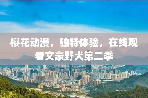 櫻花動漫,獨特體驗,在線觀看文豪野犬第二季