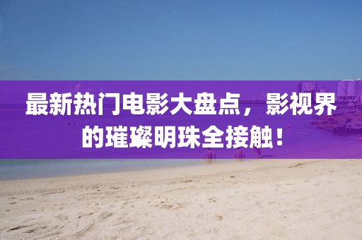 最新熱門電影大盤點,影視界的璀璨明珠全接觸!
