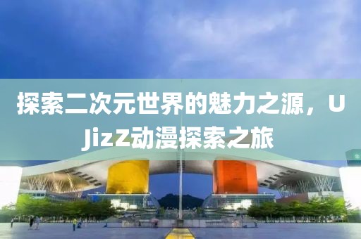 探索二次元世界的魅力之源，UJizZ動(dòng)漫探索之旅