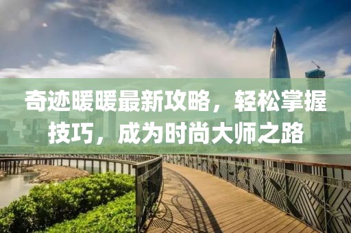 奇跡暖暖最新攻略，輕松掌握技巧，成為時尚大師之路