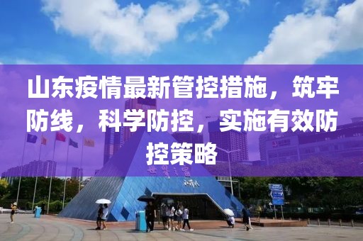 山東疫情最新管控措施,筑牢防線,科學(xué)防控,實施有效防控策略