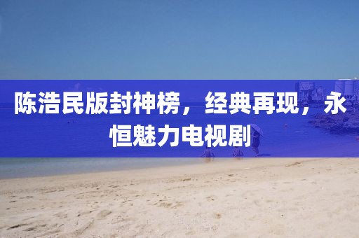 陳浩民版封神榜，經(jīng)典再現(xiàn)，永恒魅力電視劇