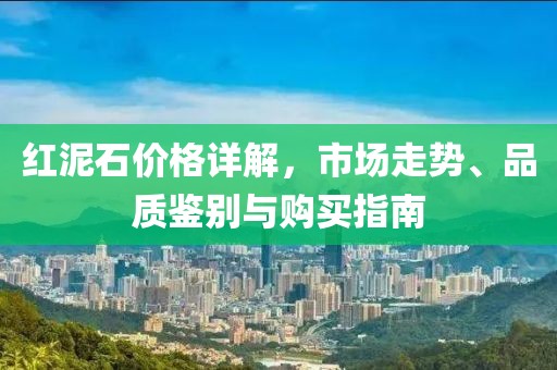 紅泥石價(jià)格詳解，市場(chǎng)走勢(shì)、品質(zhì)鑒別與購(gòu)買(mǎi)指南