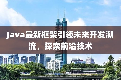 Java最新框架引領(lǐng)未來開發(fā)潮流，探索前沿技術(shù)