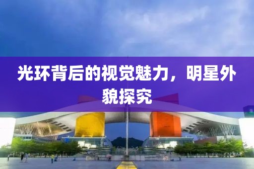 光環(huán)背后的視覺魅力，明星外貌探究