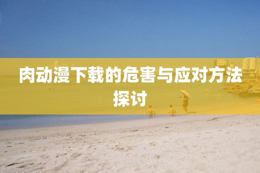 肉動漫下載的危害與應(yīng)對方法探討